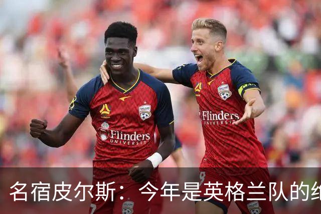 名宿皮尔斯：今年是英格兰队的绝佳机会，图赫尔要带队取得突破