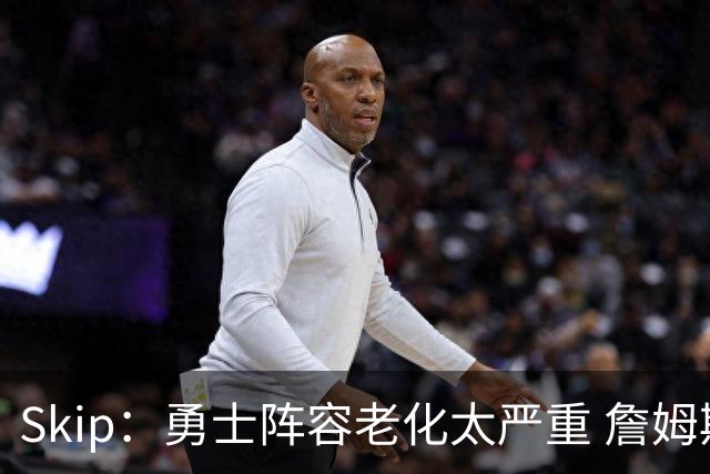 Skip：勇士阵容老化太严重 詹姆斯回骑士夺冠概率大过勇士
